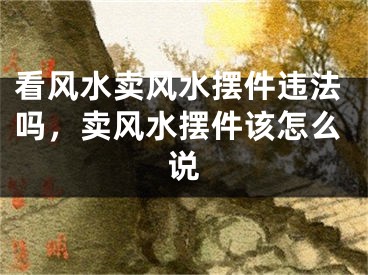 看风水卖风水摆件违法吗，卖风水摆件该怎么说