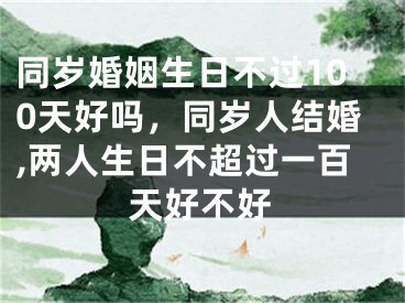 同岁婚姻生日不过100天好吗，同岁人结婚,两人生日不超过一百天好不好