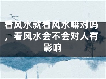 看风水就看风水嘛对吗，看风水会不会对人有影响