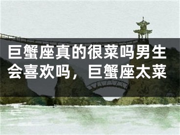 巨蟹座真的很菜吗男生会喜欢吗，巨蟹座太菜