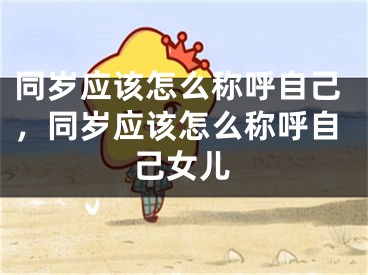 同岁应该怎么称呼自己，同岁应该怎么称呼自己女儿