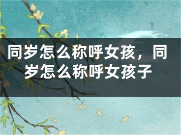 同岁怎么称呼女孩，同岁怎么称呼女孩子
