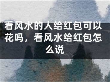 看风水的人给红包可以花吗，看风水给红包怎么说