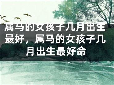 属马的女孩子几月出生最好，属马的女孩子几月出生最好命