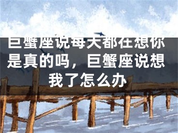 巨蟹座说每天都在想你是真的吗，巨蟹座说想我了怎么办