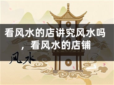 看风水的店讲究风水吗，看风水的店铺