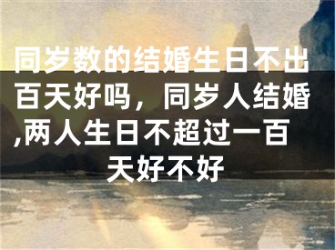 同岁数的结婚生日不出百天好吗，同岁人结婚,两人生日不超过一百天好不好