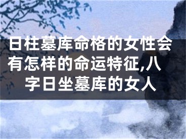 日柱墓库命格的女性会有怎样的命运特征,八字日坐墓库的女人