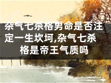 杂气七杀格男命是否注定一生坎坷,杂气七杀格是帝王气质吗