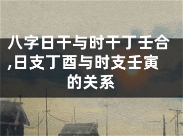 八字日干与时干丁壬合,日支丁酉与时支壬寅的关系