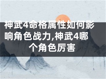神武4命格属性如何影响角色战力,神武4哪个角色厉害