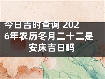 今日吉时查询 2026年农历冬月二十二是安床吉日吗