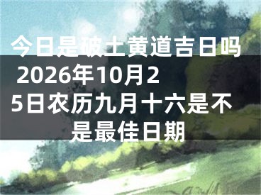 今日是破土黄道吉日吗 2026年10月25日农历九月十六是不是最佳日期