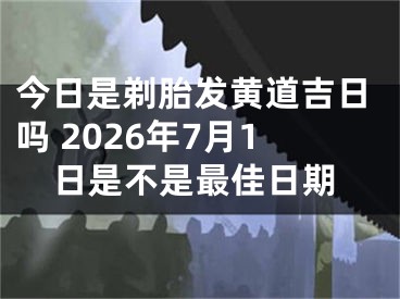 今日是剃胎发黄道吉日吗 2026年7月1日是不是最佳日期