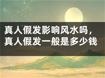 真人假发影响风水吗,真人假发一般是多少钱