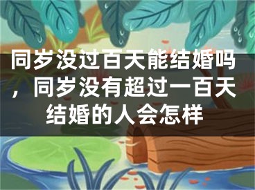 同岁没过百天能结婚吗,同岁没有超过一百天结婚的人会怎样