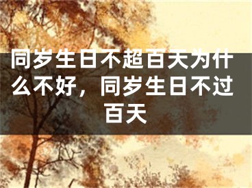 同岁生日不超百天为什么不好，同岁生日不过百天