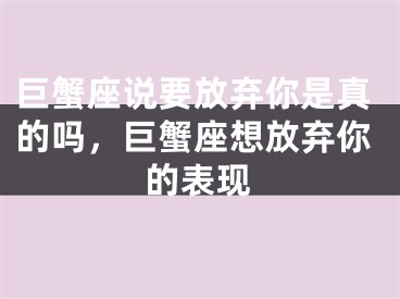 巨蟹座说要放弃你是真的吗，巨蟹座想放弃你的表现
