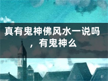 真有鬼神佛风水一说吗,有鬼神么
