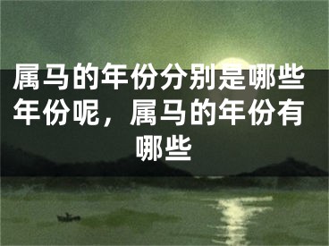 属马的年份分别是哪些年份呢，属马的年份有哪些