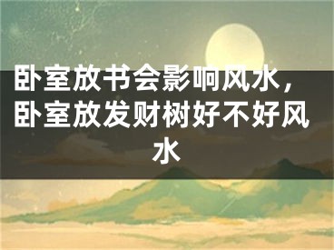 卧室放书会影响风水，卧室放发财树好不好风水