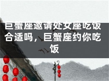 巨蟹座邀请处女座吃饭合适吗,巨蟹座约你吃饭