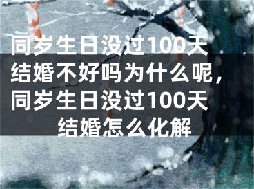 同岁生日没过100天结婚不好吗为什么呢，同岁生日没过100天结婚怎么化解
