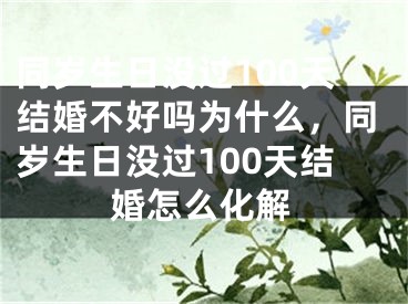 同岁生日没过100天结婚不好吗为什么，同岁生日没过100天结婚怎么化解