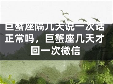 巨蟹座隔几天说一次话正常吗,巨蟹座几天才回一次微信