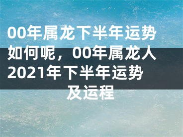 00年属龙下半年运势如何呢，00年属龙人2021年下半年运势及运程