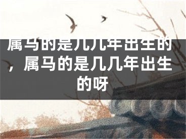 属马的是几几年出生的，属马的是几几年出生的呀