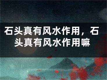 石头真有风水作用，石头真有风水作用嘛