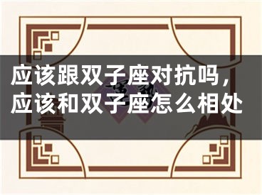 应该跟双子座对抗吗，应该和双子座怎么相处