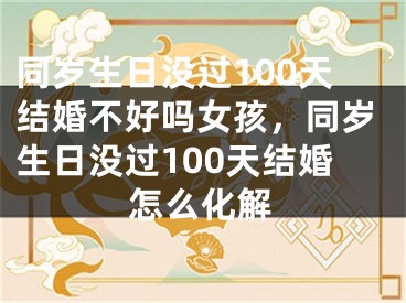 同岁生日没过100天结婚不好吗女孩，同岁生日没过100天结婚怎么化解