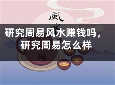 研究周易风水赚钱吗，研究周易怎么样
