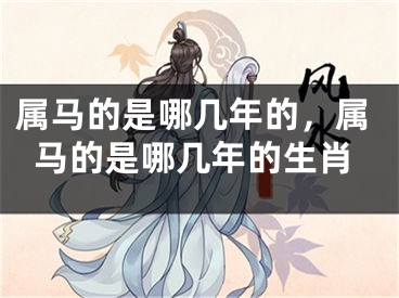 属马的是哪几年的，属马的是哪几年的生肖