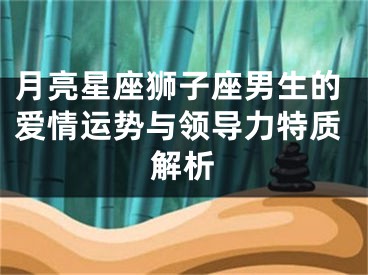 月亮星座狮子座男生的爱情运势与领导力特质解析