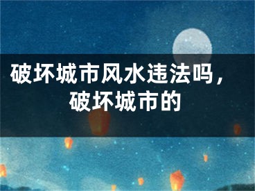 破坏城市风水违法吗，破坏城市的