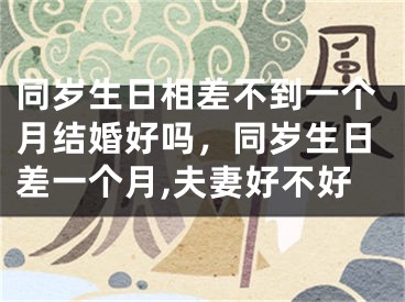 同岁生日相差不到一个月结婚好吗，同岁生日差一个月,夫妻好不好