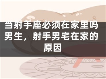 当射手座必须在家里吗男生，射手男宅在家的原因