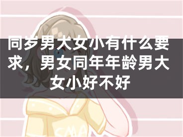 同岁男大女小有什么要求,男女同年年龄男大女小好不好