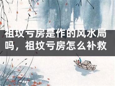 祖坟亏房是作的风水局吗，祖坟亏房怎么补救