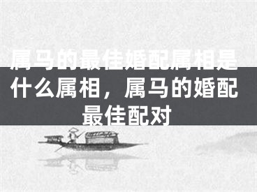 属马的最佳婚配属相是什么属相，属马的婚配最佳配对