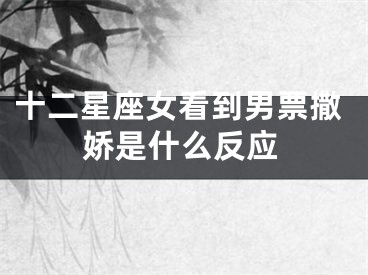 十二星座女看到男票撒娇是什么反应