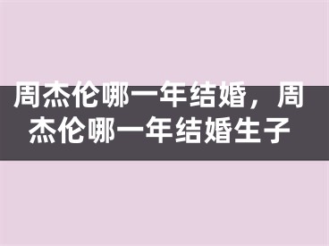 周杰伦哪一年结婚，周杰伦哪一年结婚生子