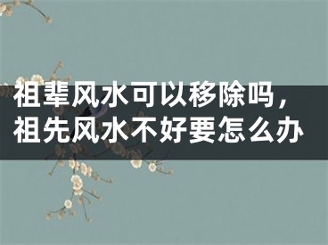 祖辈风水可以移除吗，祖先风水不好要怎么办