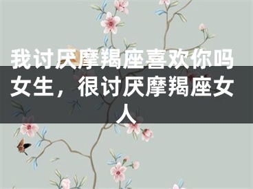 我讨厌摩羯座喜欢你吗女生，很讨厌摩羯座女人