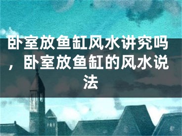卧室放鱼缸风水讲究吗，卧室放鱼缸的风水说法