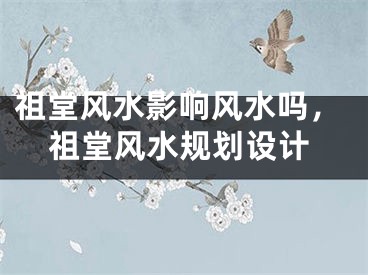 祖堂风水影响风水吗，祖堂风水规划设计