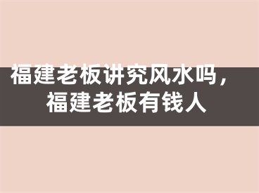 福建老板讲究风水吗，福建老板有钱人